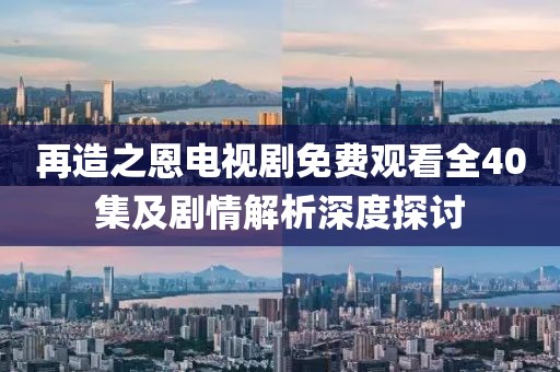 再造之恩電視劇免費(fèi)觀看全40集及劇情解析深度探討