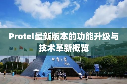 Protel最新版本的功能升級與技術革新概覽