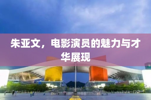 朱亞文，電影演員的魅力與才華展現(xiàn)