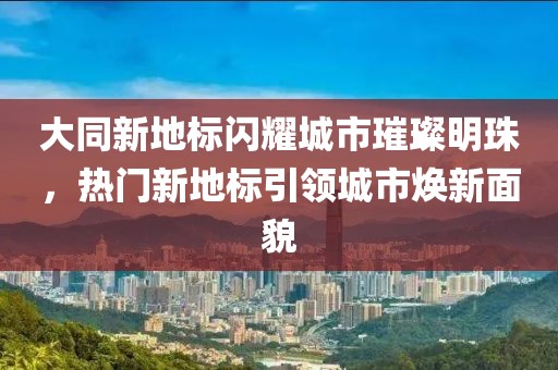 大同新地標(biāo)閃耀城市璀璨明珠，熱門新地標(biāo)引領(lǐng)城市煥新面貌