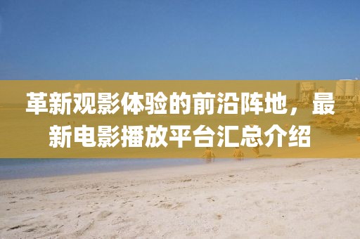 革新觀影體驗(yàn)的前沿陣地，最新電影播放平臺(tái)匯總介紹