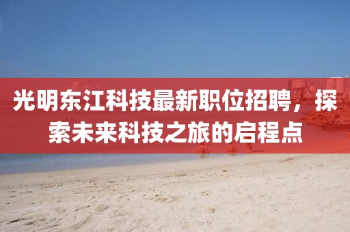 光明東江科技最新職位招聘，探索未來科技之旅的啟程點