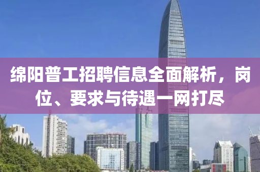 綿陽普工招聘信息全面解析，崗位、要求與待遇一網(wǎng)打盡