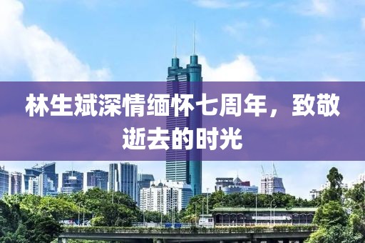 林生斌深情緬懷七周年，致敬逝去的時光