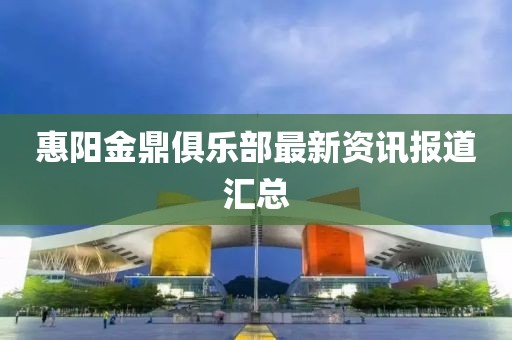 惠陽金鼎俱樂部最新資訊報道匯總