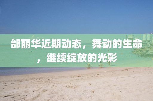 邰麗華近期動態(tài)，舞動的生命，繼續(xù)綻放的光彩