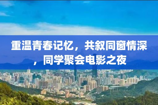 重溫青春記憶，共敘同窗情深，同學(xué)聚會電影之夜