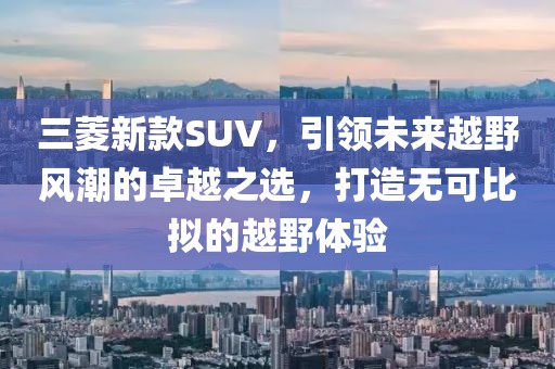 三菱新款SUV，引領(lǐng)未來越野風(fēng)潮的卓越之選，打造無可比擬的越野體驗(yàn)