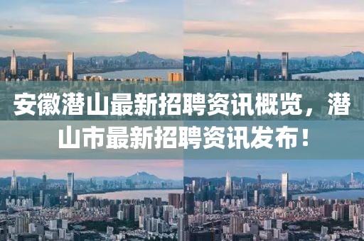 安徽潛山最新招聘資訊概覽，潛山市最新招聘資訊發(fā)布！