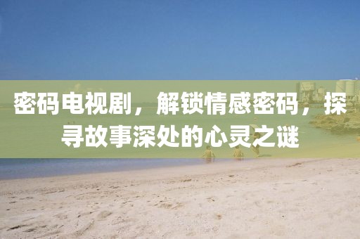 密碼電視劇，解鎖情感密碼，探尋故事深處的心靈之謎