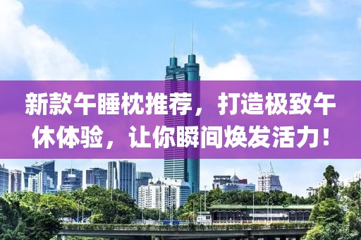 新款午睡枕推薦，打造極致午休體驗(yàn)，讓你瞬間煥發(fā)活力！