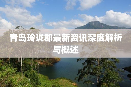 青島玲瓏郡最新資訊深度解析與概述