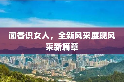 聞香識女人，全新風(fēng)采展現(xiàn)風(fēng)采新篇章