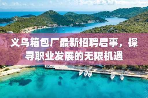 義烏箱包廠最新招聘啟事，探尋職業(yè)發(fā)展的無(wú)限機(jī)遇