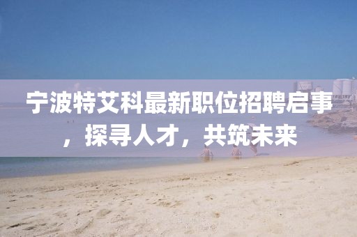 寧波特艾科最新職位招聘啟事，探尋人才，共筑未來