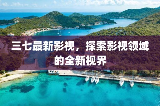三七最新影視，探索影視領(lǐng)域的全新視界