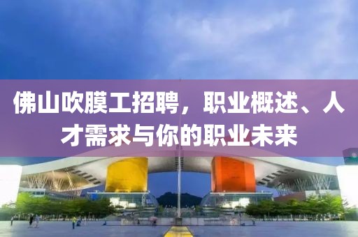 佛山吹膜工招聘，職業(yè)概述、人才需求與你的職業(yè)未來