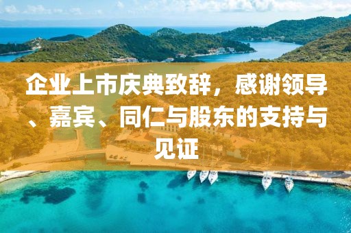 企業(yè)上市慶典致辭，感謝領(lǐng)導(dǎo)、嘉賓、同仁與股東的支持與見證