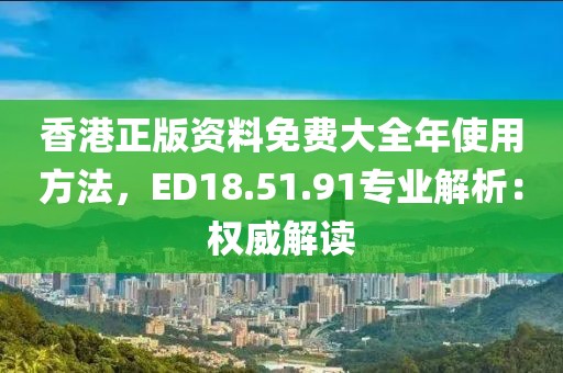 香港正版資料免費大全年使用方法，ED18.51.91專業(yè)解析：權威解讀