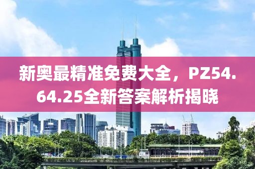新奧最精準(zhǔn)免費(fèi)大全，PZ54.64.25全新答案解析揭曉
