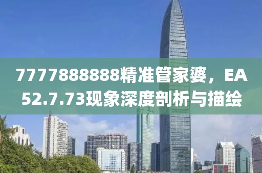 7777888888精準(zhǔn)管家婆，EA52.7.73現(xiàn)象深度剖析與描繪
