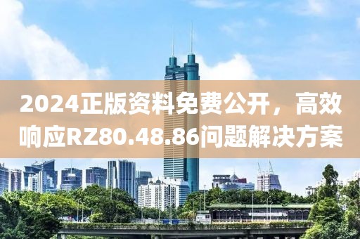 2024正版資料免費(fèi)公開，高效響應(yīng)RZ80.48.86問題解決方案