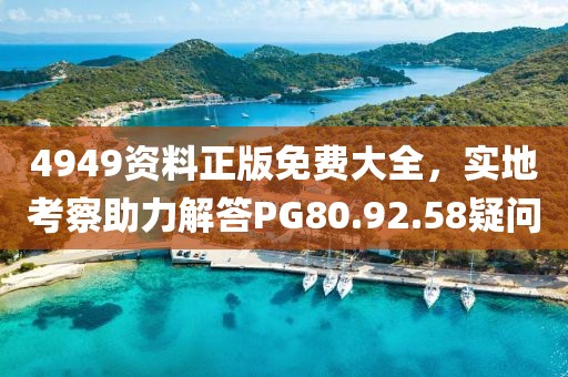 4949資料正版免費(fèi)大全，實(shí)地考察助力解答PG80.92.58疑問