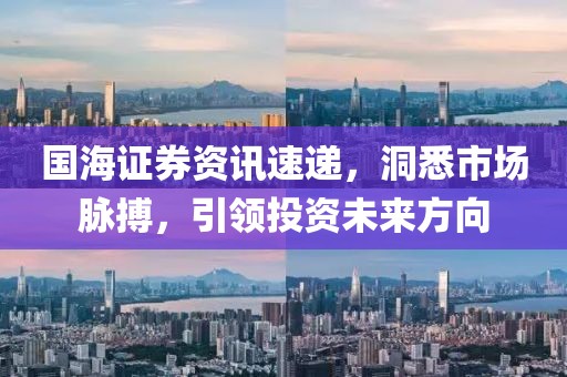 國海證券資訊速遞，洞悉市場脈搏，引領(lǐng)投資未來方向