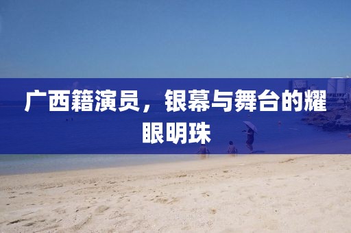 廣西籍演員，銀幕與舞臺(tái)的耀眼明珠