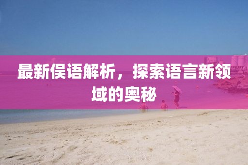 最新俁語(yǔ)解析，探索語(yǔ)言新領(lǐng)域的奧秘