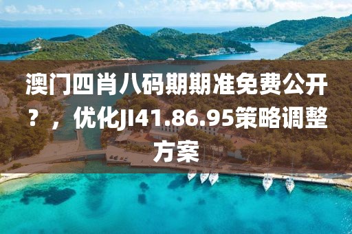 澳門四肖八碼期期準免費公開？，優(yōu)化JI41.86.95策略調(diào)整方案