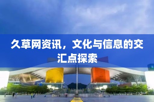 久草網(wǎng)資訊，文化與信息的交匯點(diǎn)探索