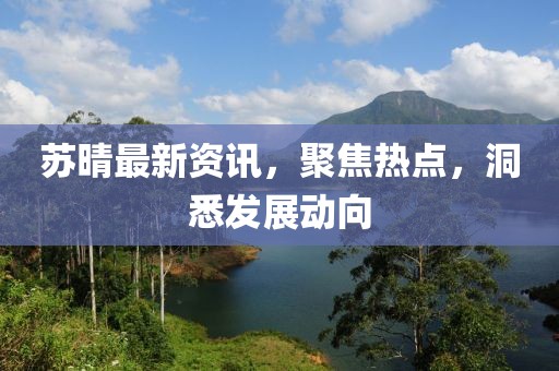 蘇晴最新資訊，聚焦熱點(diǎn)，洞悉發(fā)展動(dòng)向