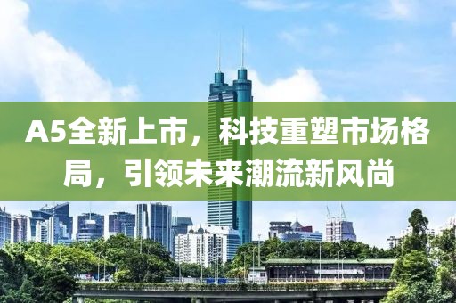 A5全新上市，科技重塑市場格局，引領未來潮流新風尚