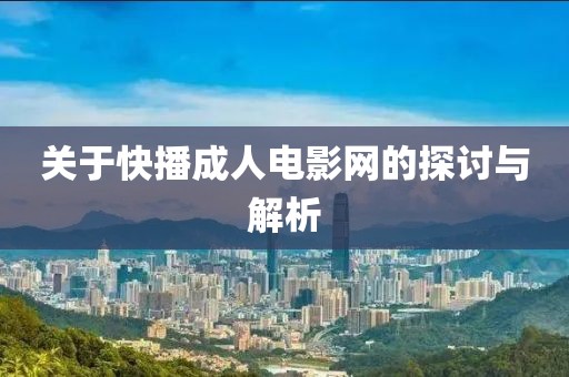 關(guān)于快播成人電影網(wǎng)的探討與解析