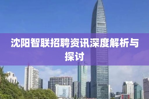 沈陽智聯(lián)招聘資訊深度解析與探討