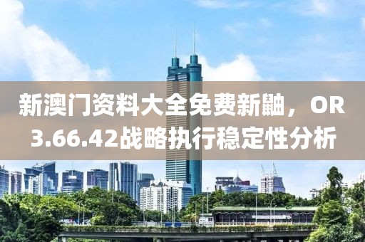 新澳門資料大全免費(fèi)新鼬，OR3.66.42戰(zhàn)略執(zhí)行穩(wěn)定性分析