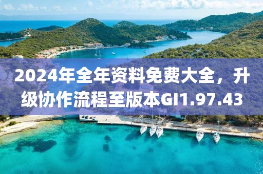 2024年全年資料免費大全，升級協(xié)作流程至版本GI1.97.43