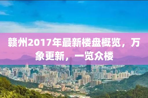 贛州2017年最新樓盤概覽，萬象更新，一覽眾樓