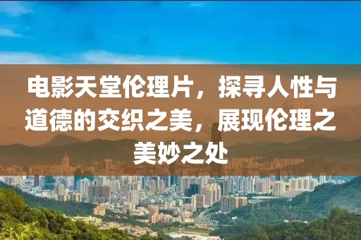 電影天堂倫理片，探尋人性與道德的交織之美，展現(xiàn)倫理之美妙之處