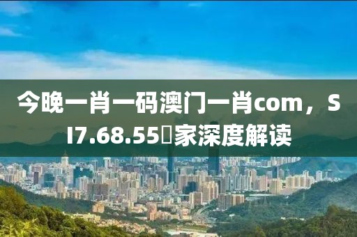 今晚一肖一碼澳門一肖com，SI7.68.55專家深度解讀