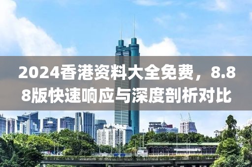 2024香港資料大全免費，8.88版快速響應(yīng)與深度剖析對比