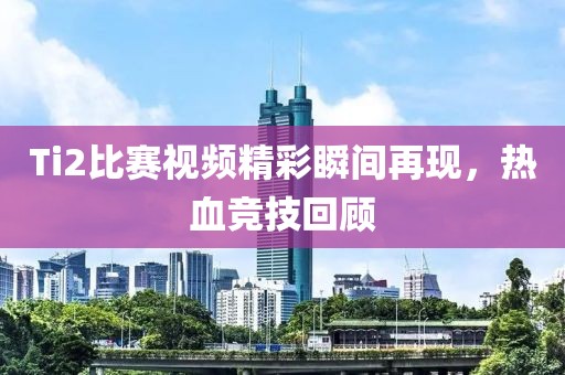 Ti2比賽視頻精彩瞬間再現(xiàn)，熱血競技回顧