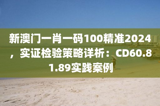 新澳門(mén)一肖一碼100精準(zhǔn)2024，實(shí)證檢驗(yàn)策略詳析：CD60.81.89實(shí)踐案例