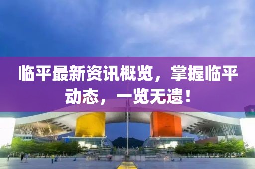 臨平最新資訊概覽，掌握臨平動態(tài)，一覽無遺！