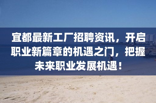 宜都最新工廠招聘資訊，開啟職業(yè)新篇章的機(jī)遇之門，把握未來職業(yè)發(fā)展機(jī)遇！