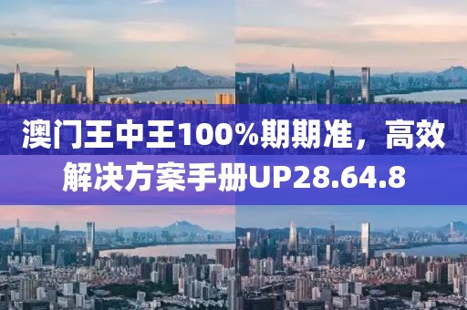 澳門王中王100%期期準(zhǔn)，高效解決方案手冊(cè)UP28.64.8