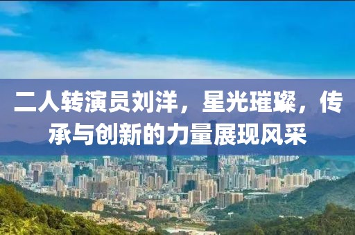 二人轉(zhuǎn)演員劉洋，星光璀璨，傳承與創(chuàng)新的力量展現(xiàn)風(fēng)采