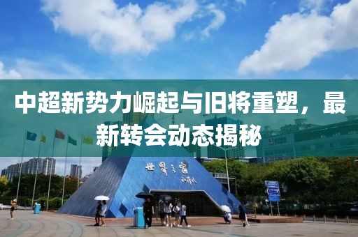 中超新勢力崛起與舊將重塑，最新轉(zhuǎn)會動態(tài)揭秘