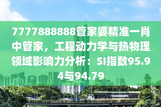 7777888888管家婆精準(zhǔn)一肖中管家，工程動力學(xué)與熱物理領(lǐng)域影響力分析：SI指數(shù)95.94與94.79